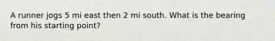 A runner jogs 5 mi east then 2 mi south. What is the bearing from his starting point?