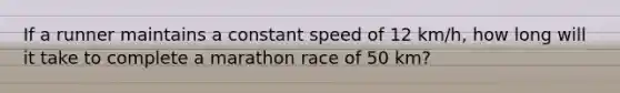 If a runner maintains a constant speed of 12 km/h, how long will it take to complete a marathon race of 50 km?