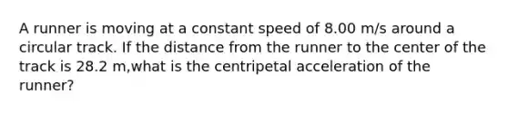 A runner is moving at a constant speed of 8.00 m/s around a circular track. If the distance from the runner to the center of the track is 28.2 m,what is the centripetal acceleration of the runner?