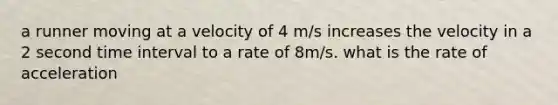 a runner moving at a velocity of 4 m/s increases the velocity in a 2 second time interval to a rate of 8m/s. what is the rate of acceleration