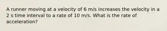 A runner moving at a velocity of 6 m/s increases the velocity in a 2 s time interval to a rate of 10 m/s. What is the rate of acceleration?