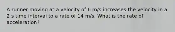 A runner moving at a velocity of 6 m/s increases the velocity in a 2 s time interval to a rate of 14 m/s. What is the rate of acceleration?