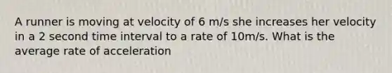 A runner is moving at velocity of 6 m/s she increases her velocity in a 2 second time interval to a rate of 10m/s. What is the average rate of acceleration