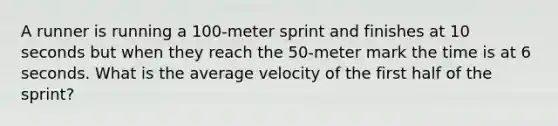 A runner is running a 100-meter sprint and finishes at 10 seconds but when they reach the 50-meter mark the time is at 6 seconds. What is the average velocity of the first half of the sprint?