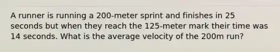 A runner is running a 200-meter sprint and finishes in 25 seconds but when they reach the 125-meter mark their time was 14 seconds. What is the average velocity of the 200m run?