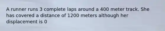 A runner runs 3 complete laps around a 400 meter track. She has covered a distance of 1200 meters although her displacement is 0