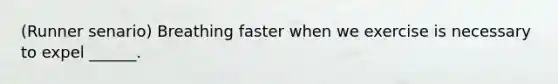 (Runner senario) Breathing faster when we exercise is necessary to expel ______.