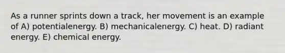 As a runner sprints down a track, her movement is an example of A) potentialenergy. B) mechanicalenergy. C) heat. D) radiant energy. E) chemical energy.