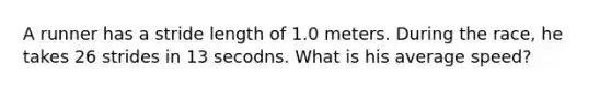 A runner has a stride length of 1.0 meters. During the race, he takes 26 strides in 13 secodns. What is his average speed?