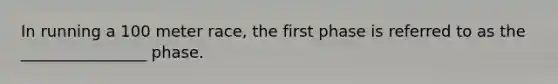 In running a 100 meter race, the first phase is referred to as the ________________ phase.