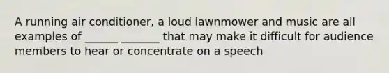 A running air conditioner, a loud lawnmower and music are all examples of ______ _______ that may make it difficult for audience members to hear or concentrate on a speech