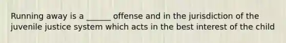 Running away is a ______ offense and in the jurisdiction of the juvenile justice system which acts in the best interest of the child