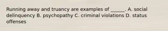 Running away and truancy are examples of ______. A. social delinquency B. psychopathy C. criminal violations D. status offenses