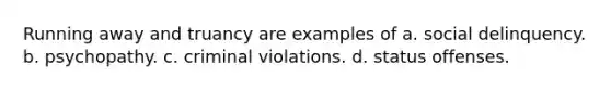 Running away and truancy are examples of a. social delinquency. b. psychopathy. c. criminal violations. d. status offenses.