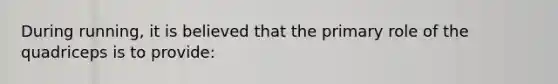 During running, it is believed that the primary role of the quadriceps is to provide: