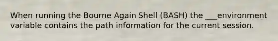 When running the Bourne Again Shell (BASH) the ___environment variable contains the path information for the current session.