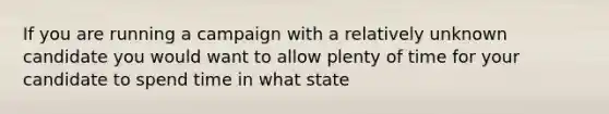 If you are running a campaign with a relatively unknown candidate you would want to allow plenty of time for your candidate to spend time in what state