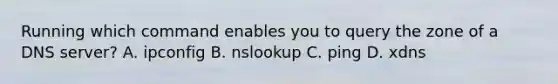 Running which command enables you to query the zone of a DNS server? A. ipconfig B. nslookup C. ping D. xdns