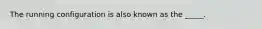 The running configuration is also known as the _____.