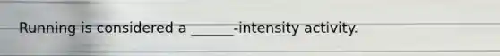 Running is considered a ______-intensity activity.