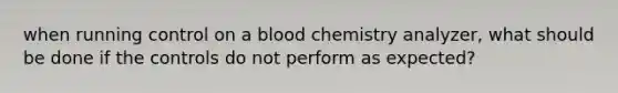 when running control on a blood chemistry analyzer, what should be done if the controls do not perform as expected?