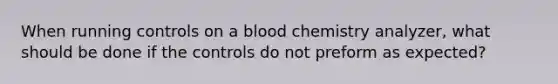 When running controls on a blood chemistry analyzer, what should be done if the controls do not preform as expected?