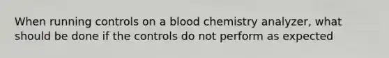 When running controls on a blood chemistry analyzer, what should be done if the controls do not perform as expected