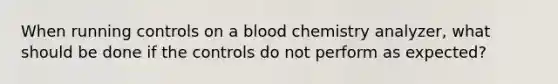 When running controls on a blood chemistry analyzer, what should be done if the controls do not perform as expected?