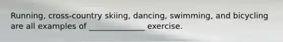 Running, cross-country skiing, dancing, swimming, and bicycling are all examples of ______________ exercise.
