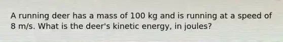 A running deer has a mass of 100 kg and is running at a speed of 8 m/s. What is the deer's kinetic energy, in joules?