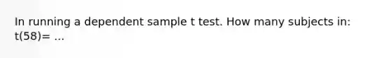 In running a dependent sample t test. How many subjects in: t(58)= ...