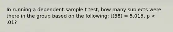 In running a dependent-sample t-test, how many subjects were there in the group based on the following: t(58) = 5.015, p < .01?