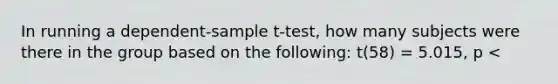 In running a dependent-sample t-test, how many subjects were there in the group based on the following: t(58) = 5.015, p <