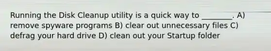 Running the Disk Cleanup utility is a quick way to ________. A) remove spyware programs B) clear out unnecessary files C) defrag your hard drive D) clean out your Startup folder