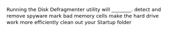 Running the Disk Defragmenter utility will ________. detect and remove spyware mark bad memory cells make the hard drive work more efficiently clean out your Startup folder