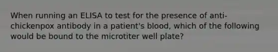 When running an ELISA to test for the presence of anti-chickenpox antibody in a patient's blood, which of the following would be bound to the microtiter well plate?