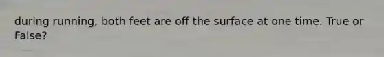 during running, both feet are off the surface at one time. True or False?