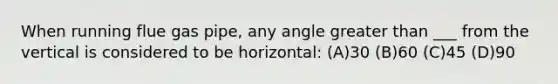 When running flue gas pipe, any angle greater than ___ from the vertical is considered to be horizontal: (A)30 (B)60 (C)45 (D)90