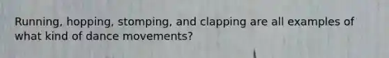 Running, hopping, stomping, and clapping are all examples of what kind of dance movements?