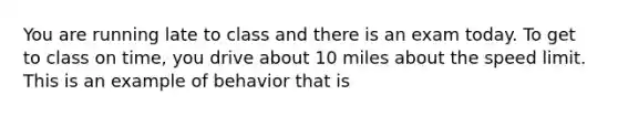 You are running late to class and there is an exam today. To get to class on time, you drive about 10 miles about the speed limit. This is an example of behavior that is