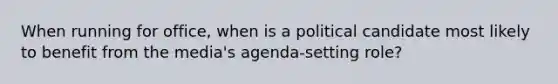 When running for office, when is a political candidate most likely to benefit from the media's agenda-setting role?