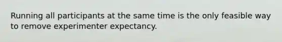 Running all participants at the same time is the only feasible way to remove experimenter expectancy.