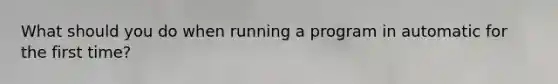 What should you do when running a program in automatic for the first time?