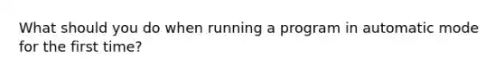 What should you do when running a program in automatic mode for the first time?