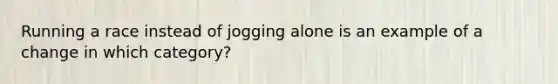 Running a race instead of jogging alone is an example of a change in which category?