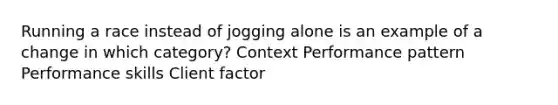 Running a race instead of jogging alone is an example of a change in which category? Context Performance pattern Performance skills Client factor