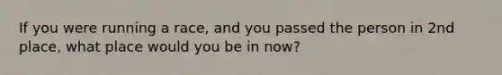 If you were running a race, and you passed the person in 2nd place, what place would you be in now?