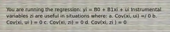 You are running the regression: yi = B0 + B1xi + ui Instrumental variables zi are useful in situations where: a. Cov(xi, ui) =/ 0 b. Cov(xi, ui ) = 0 c. Cov(xi, zi) = 0 d. Cov(xi, zi ) = 0