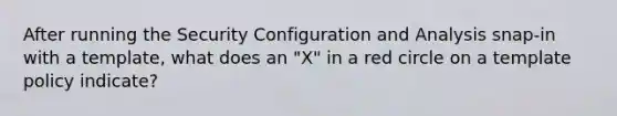 After running the Security Configuration and Analysis snap-in with a template, what does an "X" in a red circle on a template policy indicate?​