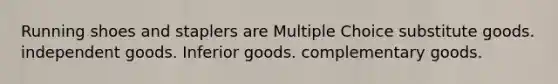 Running shoes and staplers are Multiple Choice substitute goods. independent goods. Inferior goods. complementary goods.